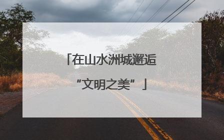 在山水洲城邂逅“文明之美”